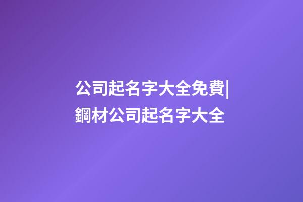 公司起名字大全免費|鋼材公司起名字大全-第1張-公司起名-玄機派
